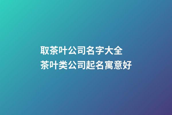 取茶叶公司名字大全 茶叶类公司起名寓意好-第1张-公司起名-玄机派